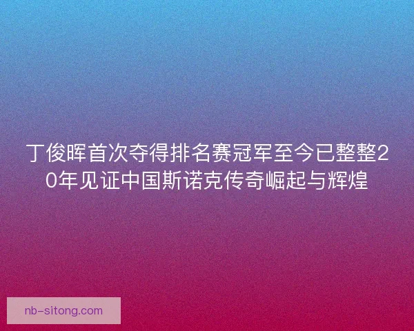 丁俊晖首次夺得排名赛冠军至今已整整20年见证中国斯诺克传奇崛起与辉煌