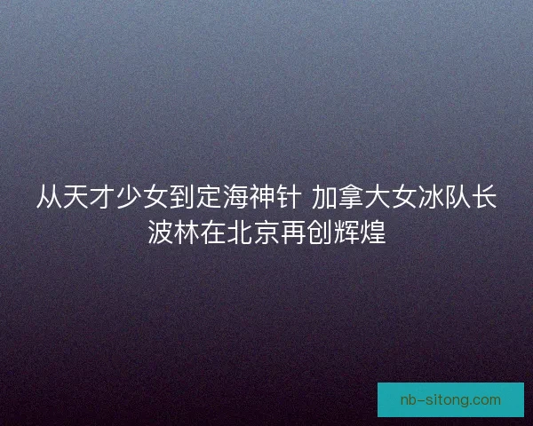 从天才少女到定海神针 加拿大女冰队长波林在北京再创辉煌