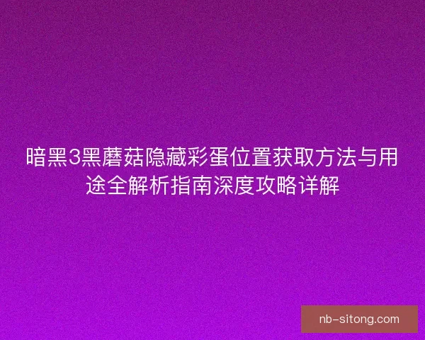 暗黑3黑蘑菇隐藏彩蛋位置获取方法与用途全解析指南深度攻略详解
