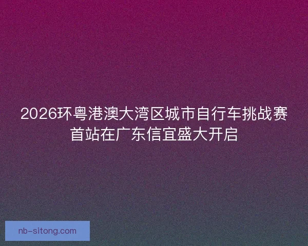 2026环粤港澳大湾区城市自行车挑战赛首站在广东信宜盛大开启