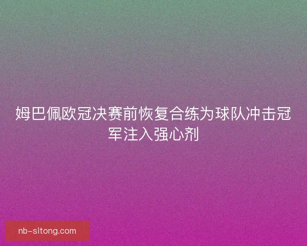 姆巴佩欧冠决赛前恢复合练为球队冲击冠军注入强心剂