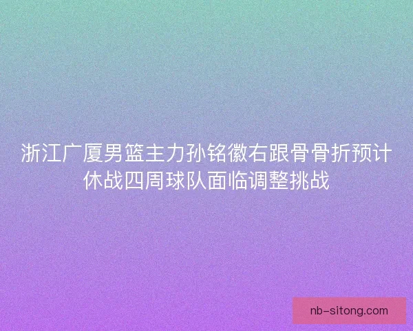 浙江广厦男篮主力孙铭徽右跟骨骨折预计休战四周球队面临调整挑战